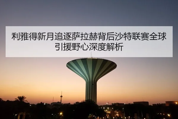 利雅得新月追逐萨拉赫背后沙特联赛全球引援野心深度解析