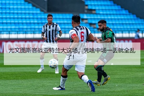 尤文图斯客战亚特兰大这场，凭啥中场一丢就全乱了！