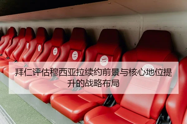 拜仁评估穆西亚拉续约前景与核心地位提升的战略布局