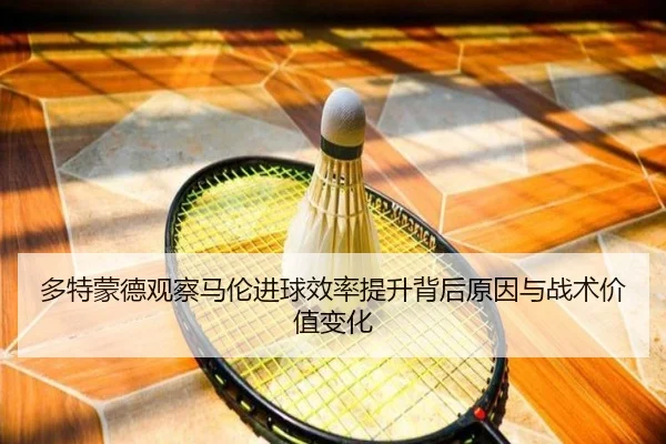 多特蒙德观察马伦进球效率提升背后原因与战术价值变化