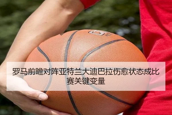 罗马前瞻对阵亚特兰大迪巴拉伤愈状态成比赛关键变量