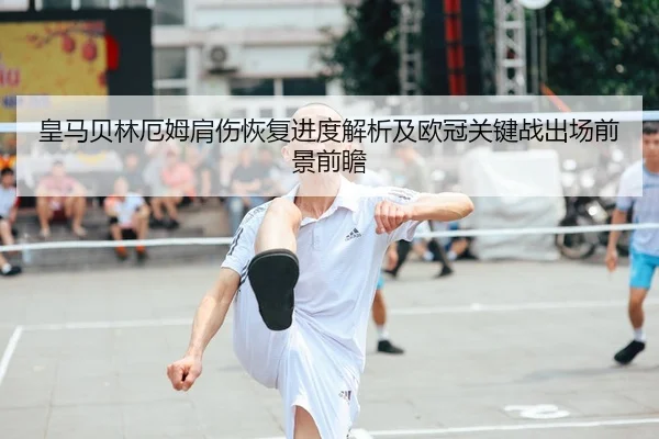 皇马贝林厄姆肩伤恢复进度解析及欧冠关键战出场前景前瞻