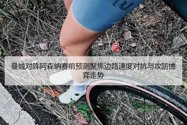 曼城对阵阿森纳赛前预测聚焦边路速度对抗与攻防博弈走势
