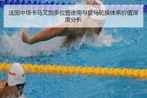法国中场卡马文加多位置使用与皇马轮换体系价值深度分析