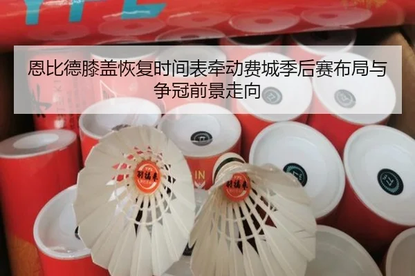 恩比德膝盖恢复时间表牵动费城季后赛布局与争冠前景走向