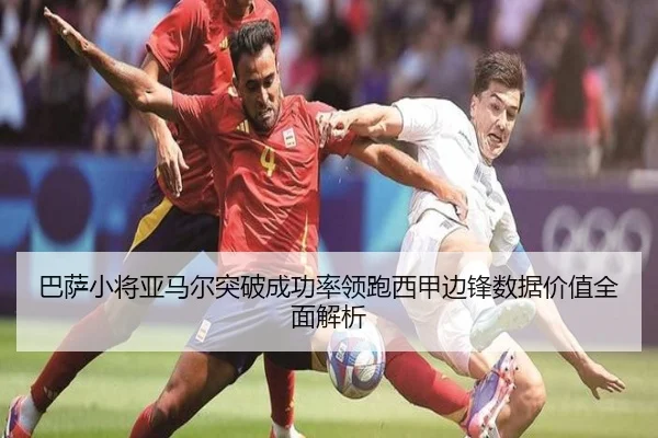 巴萨小将亚马尔突破成功率领跑西甲边锋数据价值全面解析