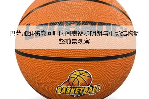巴萨加维伤愈回归时间表逐步明朗与中场结构调整前景观察