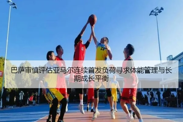 巴萨审慎评估亚马尔连续首发负荷寻求体能管理与长期成长平衡