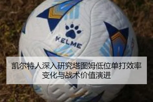 凯尔特人深入研究塔图姆低位单打效率变化与战术价值演进
