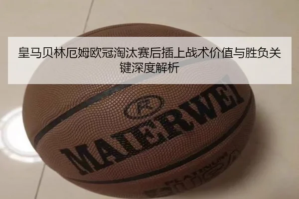皇马贝林厄姆欧冠淘汰赛后插上战术价值与胜负关键深度解析