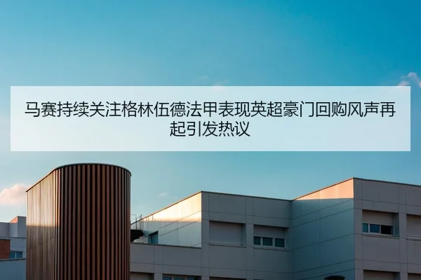 马赛持续关注格林伍德法甲表现英超豪门回购风声再起引发热议（kaiyun）