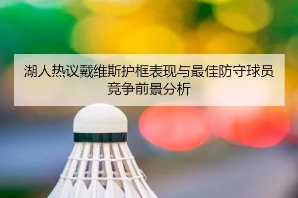 湖人热议戴维斯护框表现与最佳防守球员竞争前景分析（kaiyun）