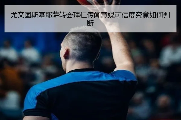 尤文图斯基耶萨转会拜仁传闻意媒可信度究竟如何判断