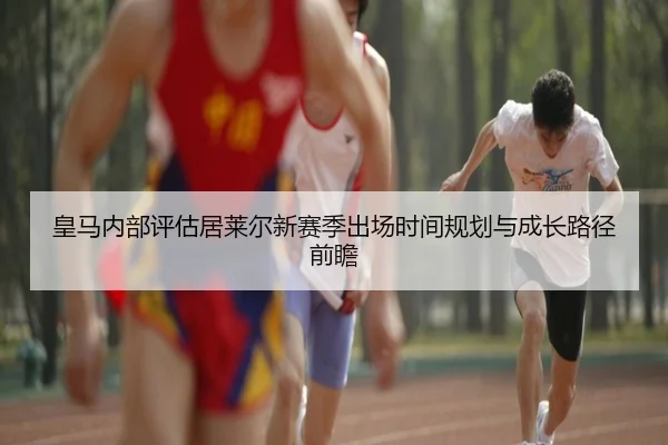皇马内部评估居莱尔新赛季出场时间规划与成长路径前瞻 - kaiyun