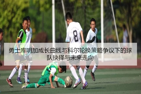 勇士库明加成长曲线与科尔轮换策略争议下的球队抉择与未来走向