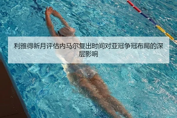 利雅得新月评估内马尔复出时间对亚冠争冠布局的深层影响