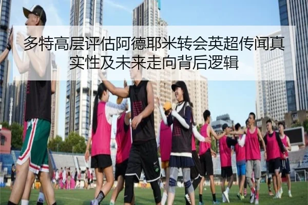多特高层评估阿德耶米转会英超传闻真实性及未来走向背后逻辑