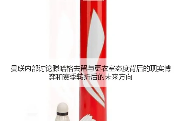 曼联内部讨论滕哈格去留与更衣室态度背后的现实博弈和赛季转折后的未来方向