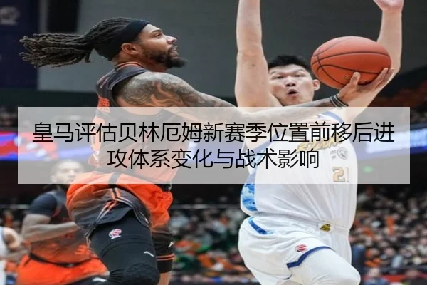 皇马评估贝林厄姆新赛季位置前移后进攻体系变化与战术影响