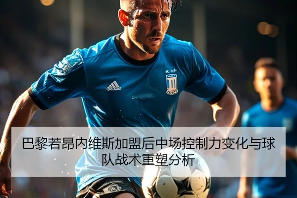 巴黎若昂内维斯加盟后中场控制力变化与球队战术重塑分析