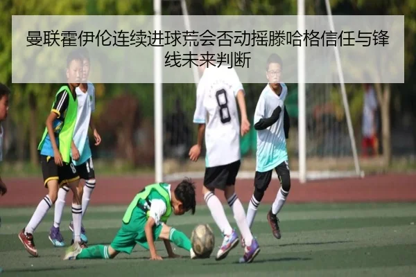曼联霍伊伦连续进球荒会否动摇滕哈格信任与锋线未来判断