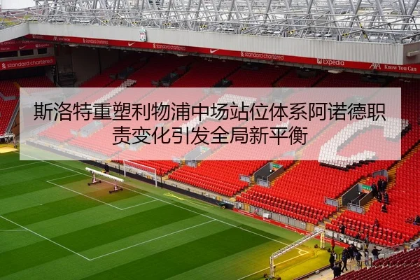斯洛特重塑利物浦中场站位体系阿诺德职责变化引发全局新平衡