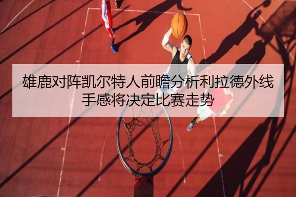 雄鹿对阵凯尔特人前瞻分析利拉德外线手感将决定比赛走势