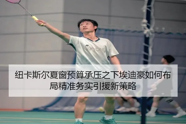 纽卡斯尔夏窗预算承压之下埃迪豪如何布局精准务实引援新策略