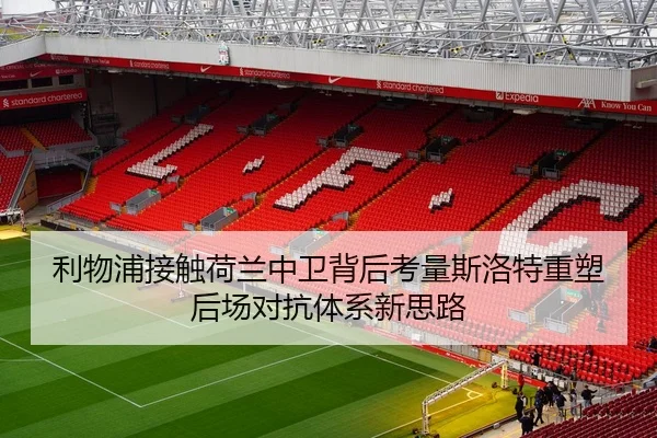 利物浦接触荷兰中卫背后考量斯洛特重塑后场对抗体系新思路
