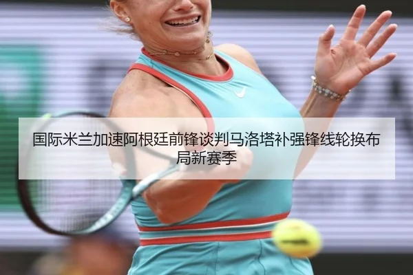 国际米兰加速阿根廷前锋谈判马洛塔补强锋线轮换布局新赛季