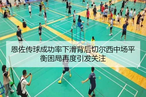 恩佐传球成功率下滑背后切尔西中场平衡困局再度引发关注